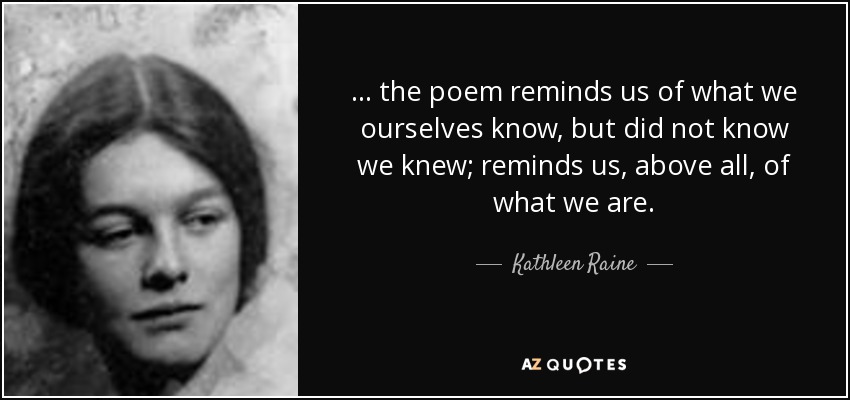 ... the poem reminds us of what we ourselves know, but did not know we knew; reminds us, above all, of what we are. - Kathleen Raine