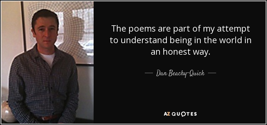The poems are part of my attempt to understand being in the world in an honest way. - Dan Beachy-Quick