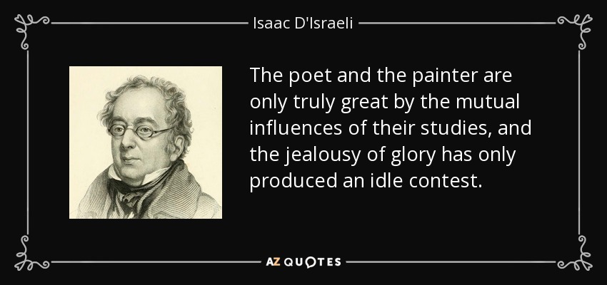 The poet and the painter are only truly great by the mutual influences of their studies, and the jealousy of glory has only produced an idle contest. - Isaac D'Israeli