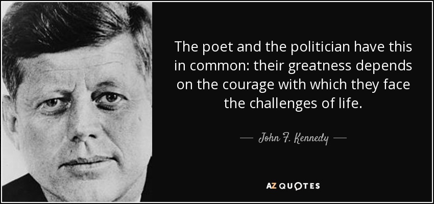 The poet and the politician have this in common: their greatness depends on the courage with which they face the challenges of life. - John F. Kennedy