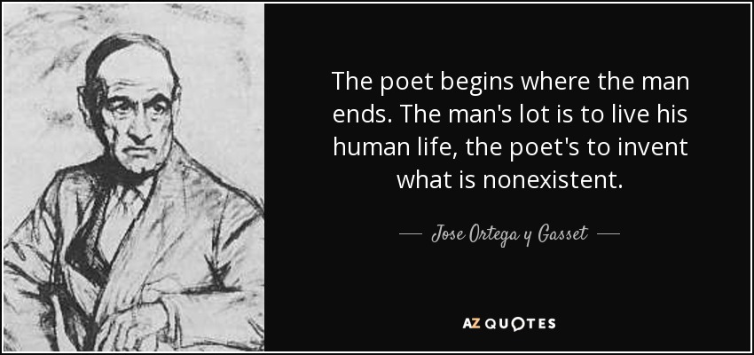 The poet begins where the man ends. The man's lot is to live his human life, the poet's to invent what is nonexistent. - Jose Ortega y Gasset