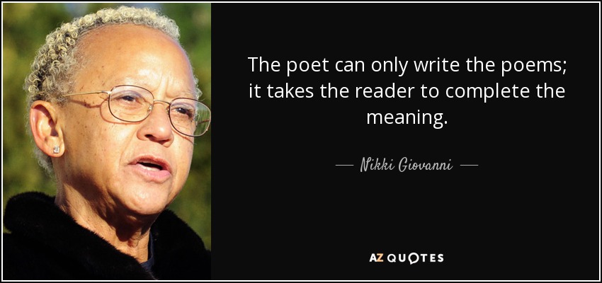 The poet can only write the poems; it takes the reader to complete the meaning. - Nikki Giovanni