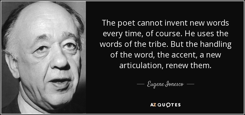 The poet cannot invent new words every time, of course. He uses the words of the tribe. But the handling of the word, the accent, a new articulation, renew them. - Eugene Ionesco