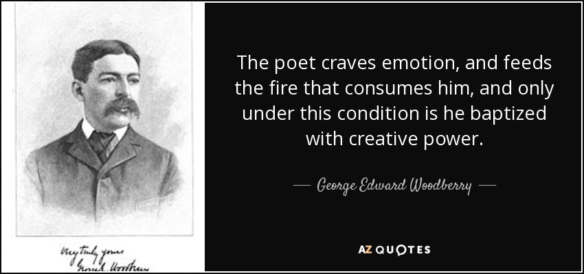 The poet craves emotion, and feeds the fire that consumes him, and only under this condition is he baptized with creative power. - George Edward Woodberry