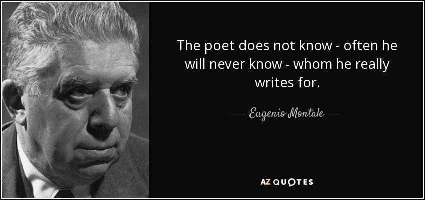 The poet does not know - often he will never know - whom he really writes for. - Eugenio Montale