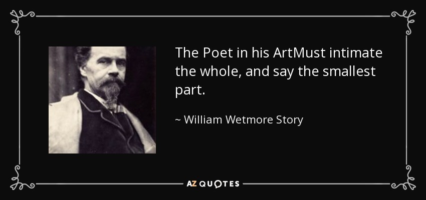 The Poet in his ArtMust intimate the whole, and say the smallest part. - William Wetmore Story