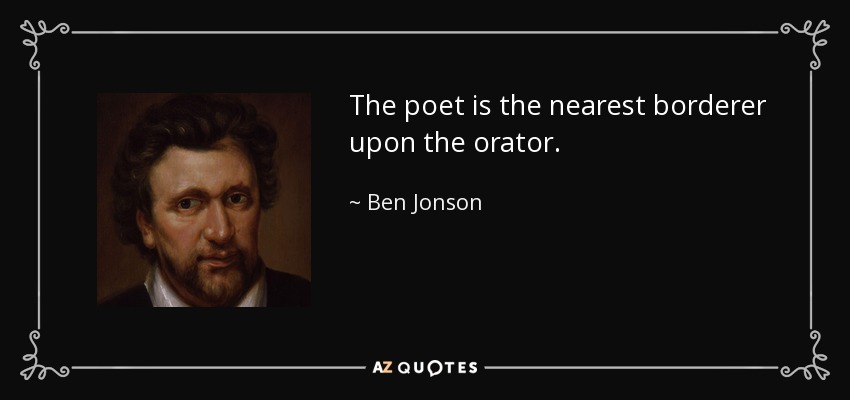 The poet is the nearest borderer upon the orator. - Ben Jonson