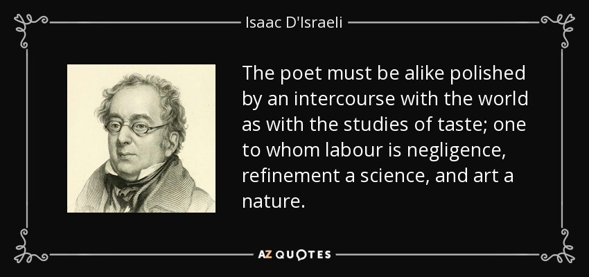 The poet must be alike polished by an intercourse with the world as with the studies of taste; one to whom labour is negligence, refinement a science, and art a nature. - Isaac D'Israeli