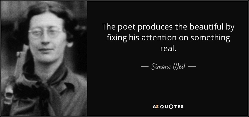 The poet produces the beautiful by fixing his attention on something real. - Simone Weil