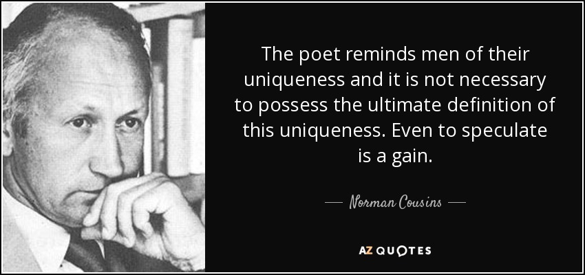 The poet reminds men of their uniqueness and it is not necessary to possess the ultimate definition of this uniqueness. Even to speculate is a gain. - Norman Cousins