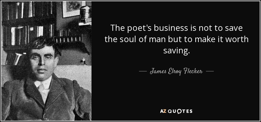 The poet's business is not to save the soul of man but to make it worth saving. - James Elroy Flecker