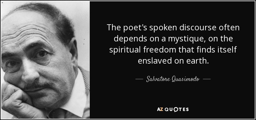 The poet's spoken discourse often depends on a mystique, on the spiritual freedom that finds itself enslaved on earth. - Salvatore Quasimodo