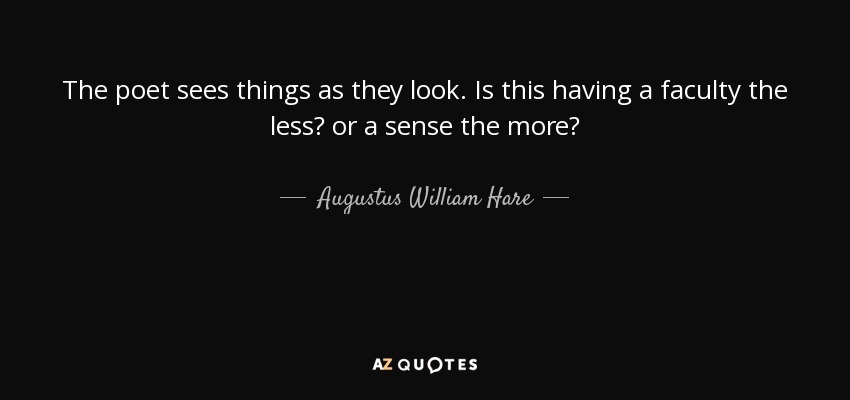 The poet sees things as they look. Is this having a faculty the less? or a sense the more? - Augustus William Hare