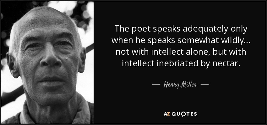 The poet speaks adequately only when he speaks somewhat wildly... not with intellect alone, but with intellect inebriated by nectar. - Henry Miller