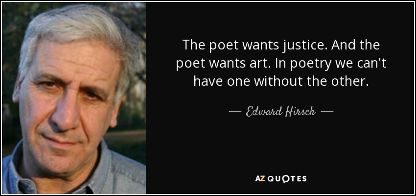 The poet wants justice. And the poet wants art. In poetry we can't have one without the other. - Edward Hirsch