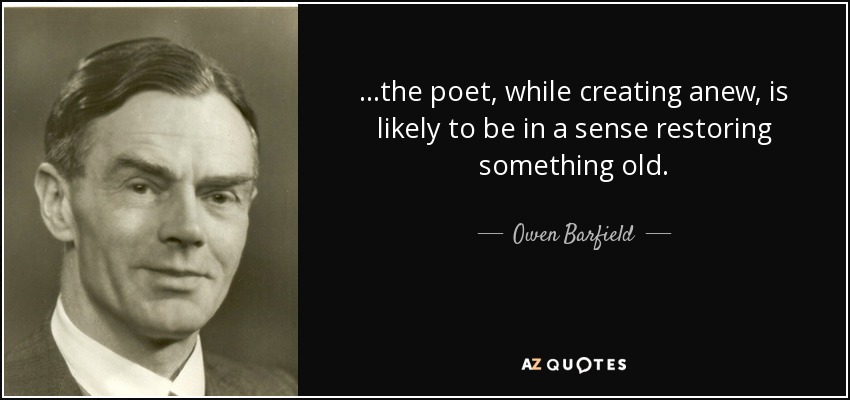 ...the poet, while creating anew, is likely to be in a sense restoring something old. - Owen Barfield