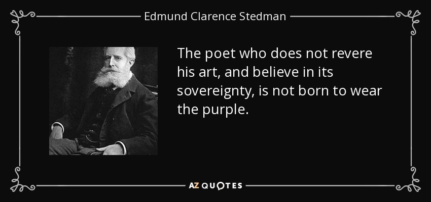 The poet who does not revere his art, and believe in its sovereignty, is not born to wear the purple. - Edmund Clarence Stedman