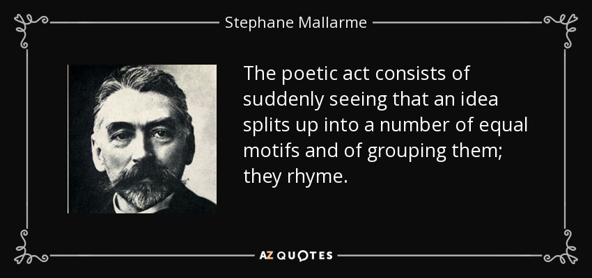 The poetic act consists of suddenly seeing that an idea splits up into a number of equal motifs and of grouping them; they rhyme. - Stephane Mallarme
