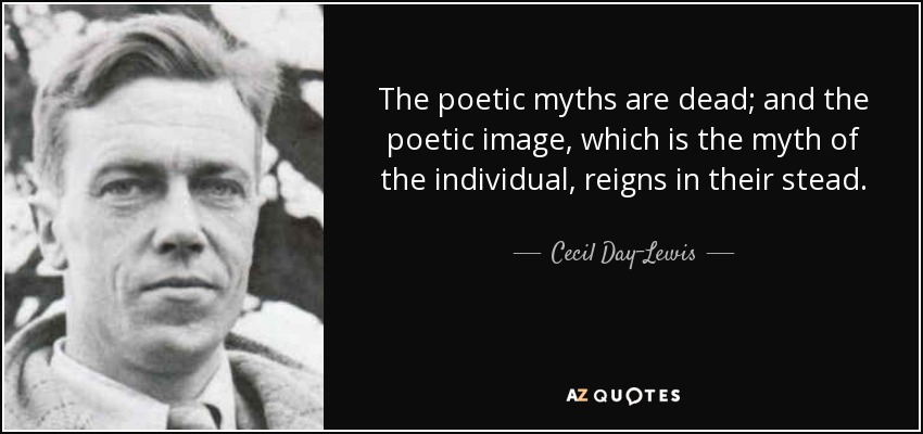 The poetic myths are dead; and the poetic image, which is the myth of the individual, reigns in their stead. - Cecil Day-Lewis