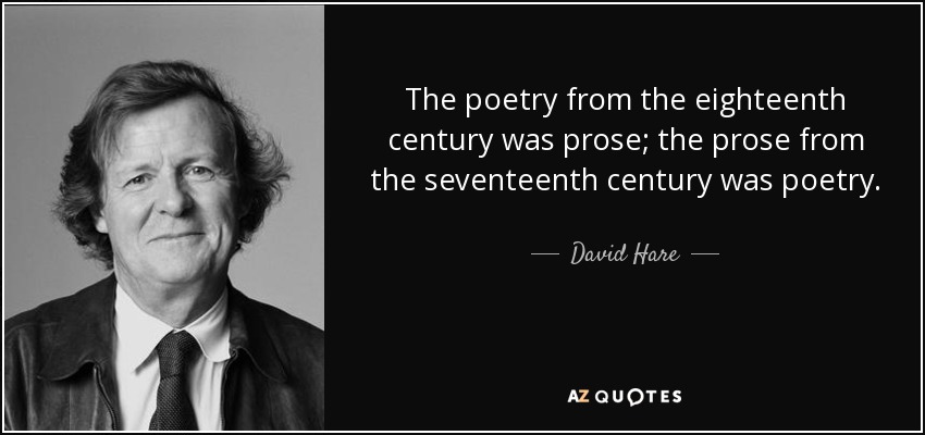 The poetry from the eighteenth century was prose; the prose from the seventeenth century was poetry. - David Hare