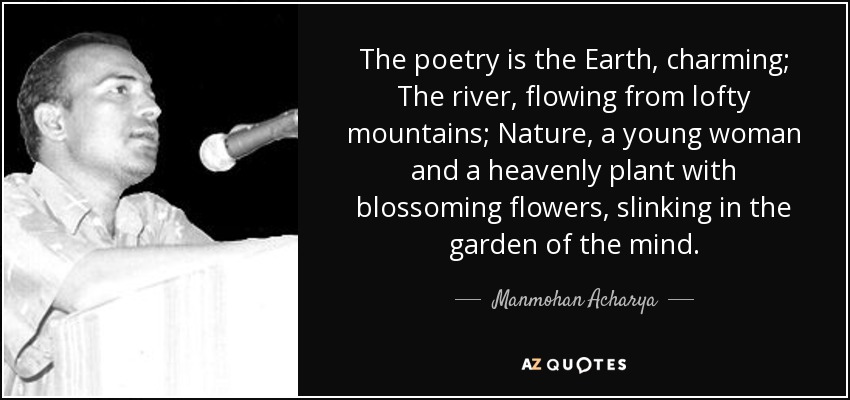 The poetry is the Earth, charming; The river, flowing from lofty mountains; Nature, a young woman and a heavenly plant with blossoming flowers, slinking in the garden of the mind. - Manmohan Acharya