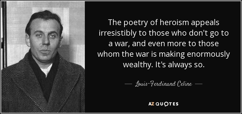 The poetry of heroism appeals irresistibly to those who don't go to a war, and even more to those whom the war is making enormously wealthy. It's always so. - Louis-Ferdinand Celine