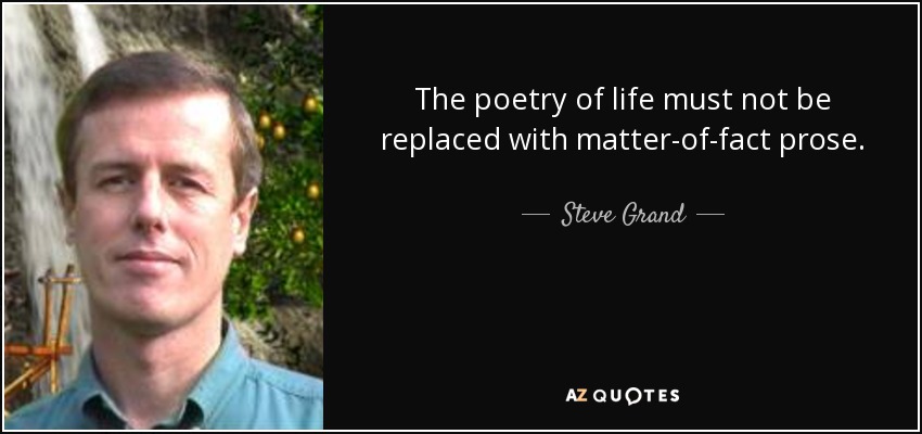 The poetry of life must not be replaced with matter-of-fact prose. - Steve Grand