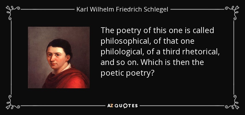 The poetry of this one is called philosophical, of that one philological, of a third rhetorical, and so on. Which is then the poetic poetry? - Karl Wilhelm Friedrich Schlegel