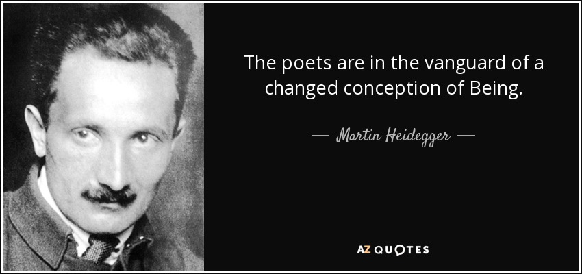 The poets are in the vanguard of a changed conception of Being. - Martin Heidegger