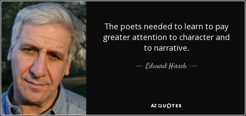 The poets needed to learn to pay greater attention to character and to narrative. - Edward Hirsch