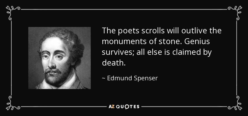 The poets scrolls will outlive the monuments of stone. Genius survives; all else is claimed by death. - Edmund Spenser