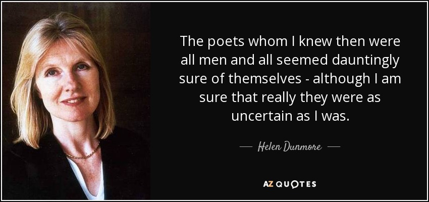 The poets whom I knew then were all men and all seemed dauntingly sure of themselves - although I am sure that really they were as uncertain as I was. - Helen Dunmore