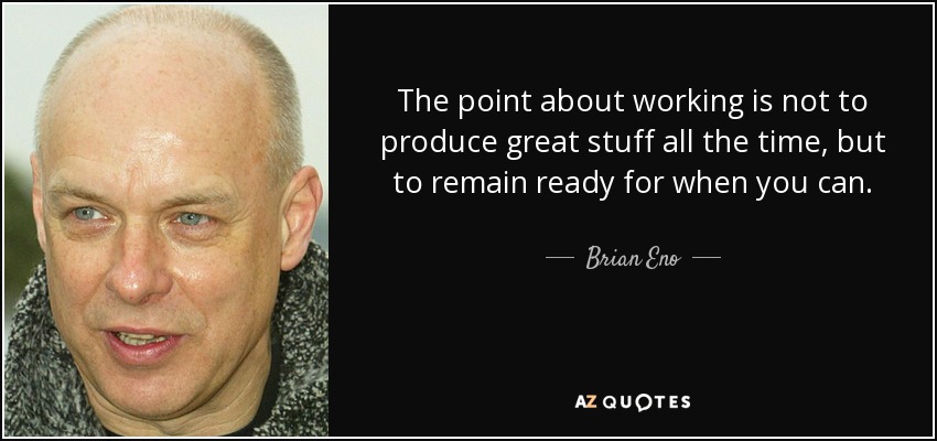 The point about working is not to produce great stuff all the time, but to remain ready for when you can. - Brian Eno