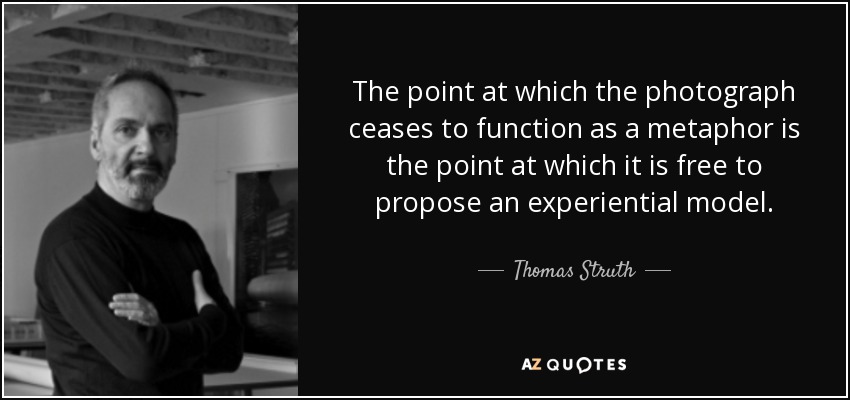 The point at which the photograph ceases to function as a metaphor is the point at which it is free to propose an experiential model. - Thomas Struth