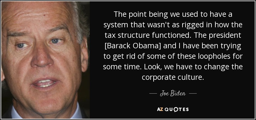 The point being we used to have a system that wasn't as rigged in how the tax structure functioned. The president [Barack Obama] and I have been trying to get rid of some of these loopholes for some time. Look, we have to change the corporate culture. - Joe Biden
