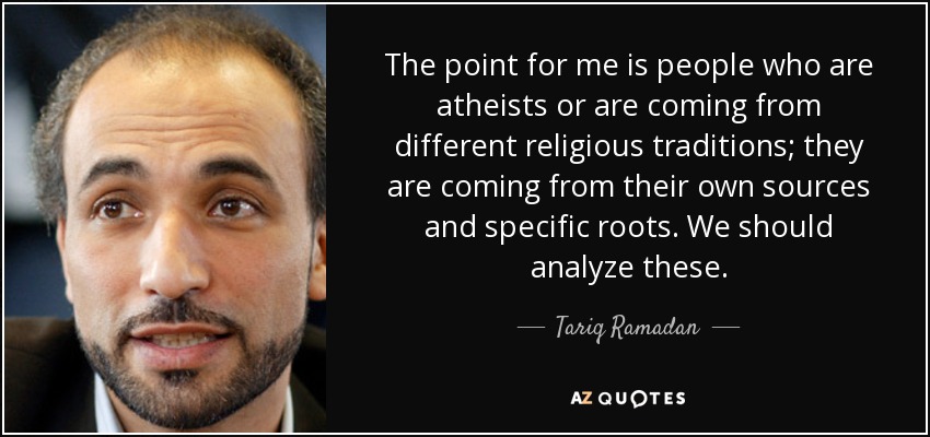 The point for me is people who are atheists or are coming from different religious traditions; they are coming from their own sources and specific roots. We should analyze these. - Tariq Ramadan