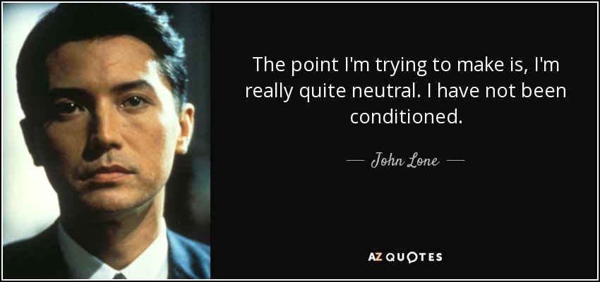 The point I'm trying to make is, I'm really quite neutral. I have not been conditioned. - John Lone