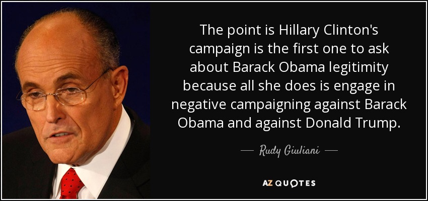 The point is Hillary Clinton's campaign is the first one to ask about Barack Obama legitimity because all she does is engage in negative campaigning against Barack Obama and against Donald Trump. - Rudy Giuliani
