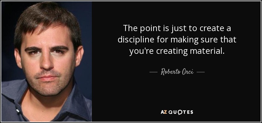 The point is just to create a discipline for making sure that you're creating material. - Roberto Orci