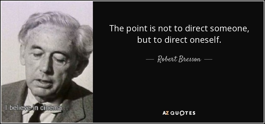 The point is not to direct someone, but to direct oneself. - Robert Bresson