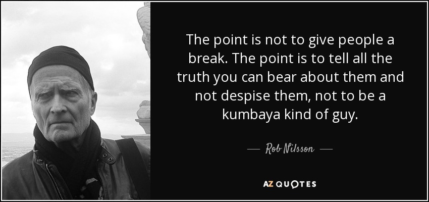 The point is not to give people a break. The point is to tell all the truth you can bear about them and not despise them, not to be a kumbaya kind of guy. - Rob Nilsson