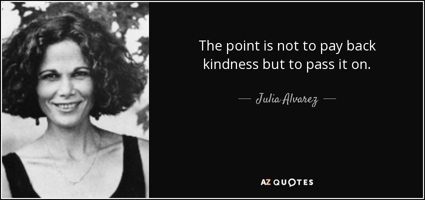 The point is not to pay back kindness but to pass it on. - Julia Alvarez