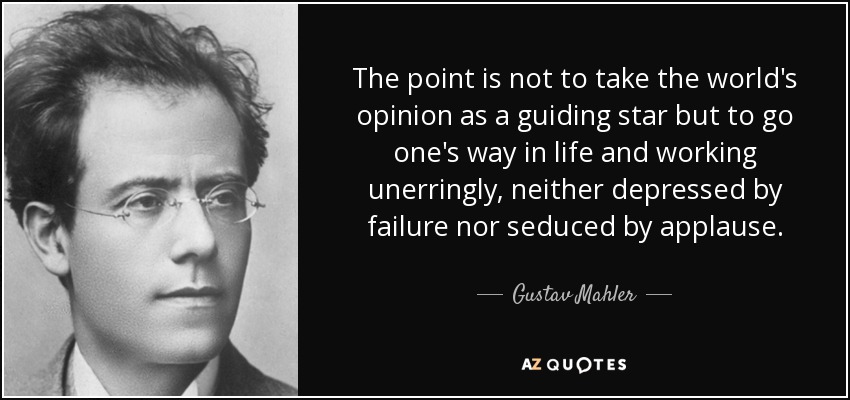 The point is not to take the world's opinion as a guiding star but to go one's way in life and working unerringly, neither depressed by failure nor seduced by applause. - Gustav Mahler