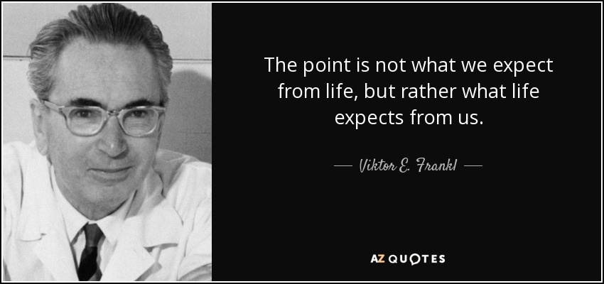 The point is not what we expect from life, but rather what life expects from us. - Viktor E. Frankl