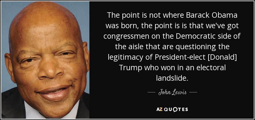 The point is not where Barack Obama was born, the point is is that we've got congressmen on the Democratic side of the aisle that are questioning the legitimacy of President-elect [Donald] Trump who won in an electoral landslide. - John Lewis