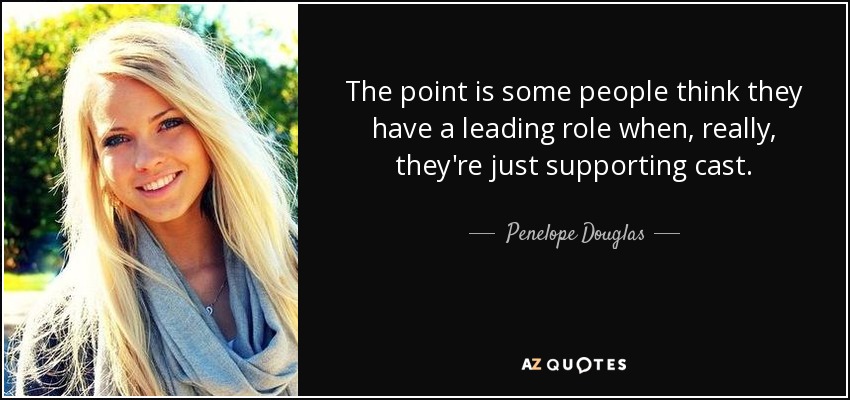 The point is some people think they have a leading role when, really, they're just supporting cast. - Penelope Douglas