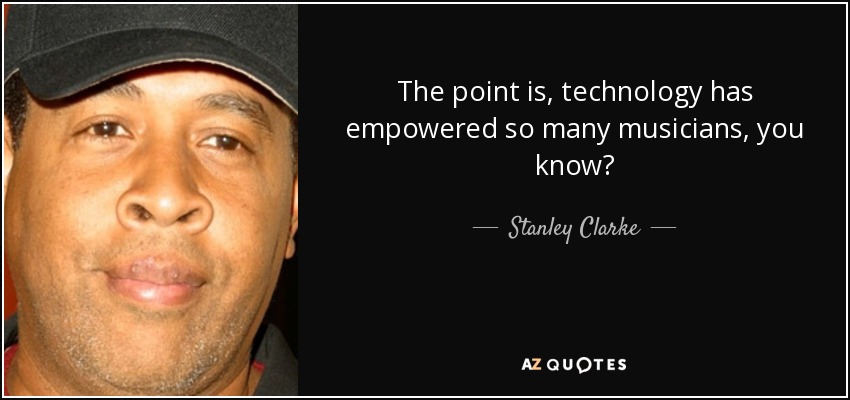 The point is, technology has empowered so many musicians, you know? - Stanley Clarke