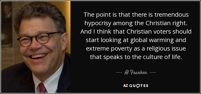 The point is that there is tremendous hypocrisy among the Christian right. And I think that Christian voters should start looking at global warming and extreme poverty as a religious issue that speaks to the culture of life. - Al Franken