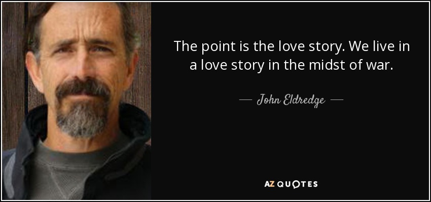 The point is the love story. We live in a love story in the midst of war. - John Eldredge