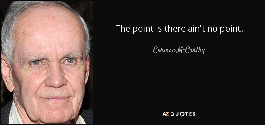The point is there ain't no point. - Cormac McCarthy